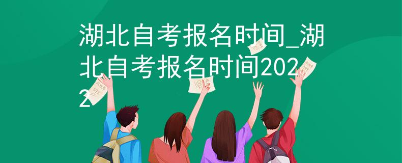 湖北自考报名时间_湖北自考报名时间2022