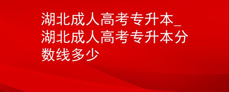 湖北成人高考专升本_湖北成人高考专升本分数线多少