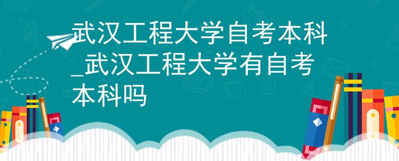 武汉工程大学自考本科_武汉工程大学有自考本科吗