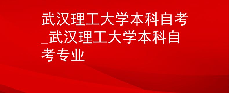 武汉理工大学本科自考_武汉理工大学本科自考专业