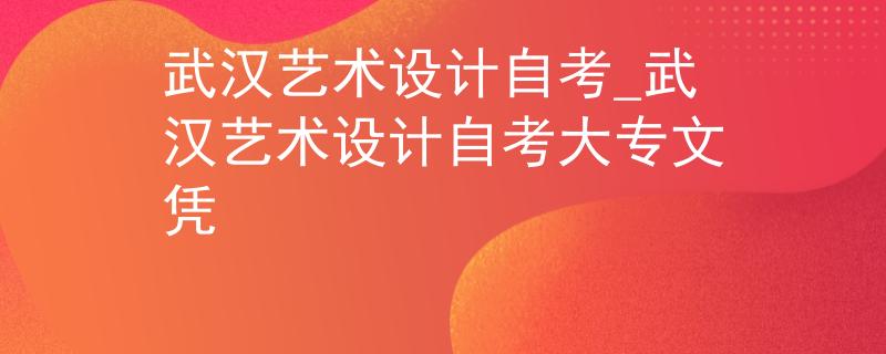 武汉艺术设计自考_武汉艺术设计自考大专文凭