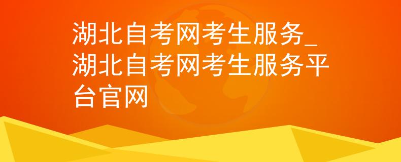 湖北自考网考生服务_湖北自考网考生服务平台官网