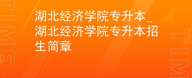 湖北经济学院专升本_湖北经济学院专升本招生简章