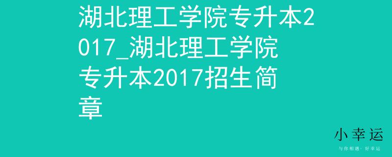 湖北理工学院专升本2017_湖北理工学院专升本2017招生简章
