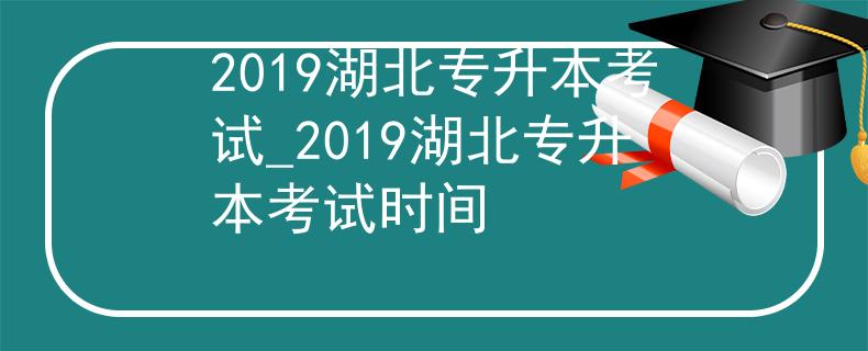 2019湖北专升本考试_2019湖北专升本考试时间
