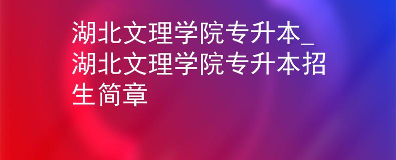 湖北文理学院专升本_湖北文理学院专升本招生简章