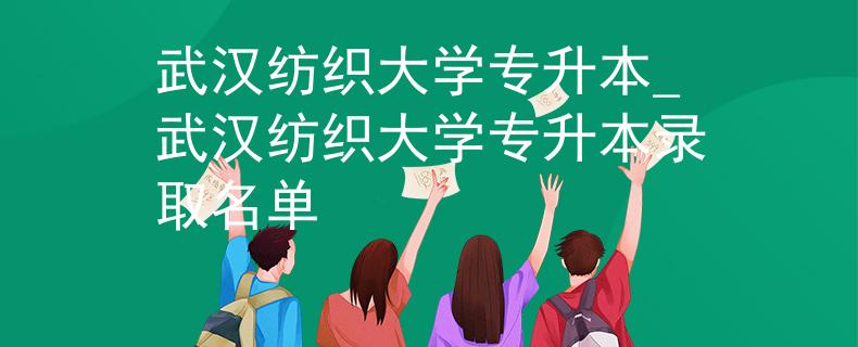 武汉纺织大学专升本_武汉纺织大学专升本录取名单