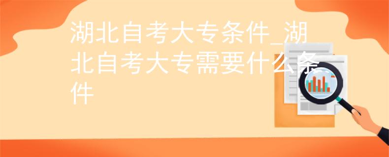 湖北自考大专条件_湖北自考大专需要什么条件