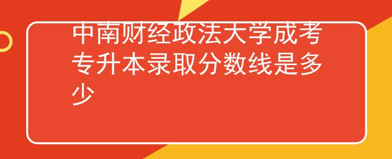 中南财经政法大学成考专升本录取分数线是多少