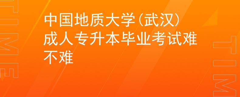 中国地质大学(武汉)成人专升本毕业考试难不难