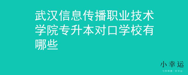 武汉信息传播职业技术学院专升本对口学校有哪些