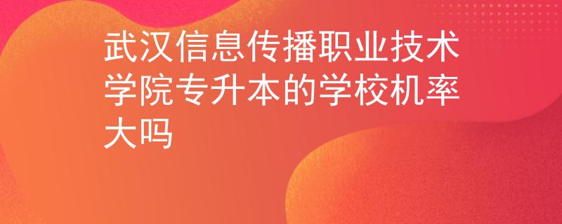 武汉信息传播职业技术学院专升本的学校机率大吗