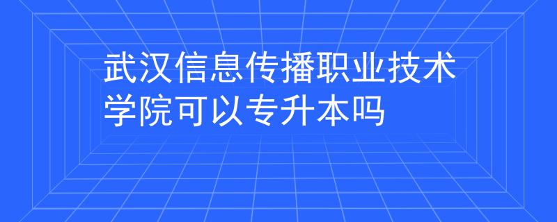 武汉信息传播职业技术学院可以专升本吗