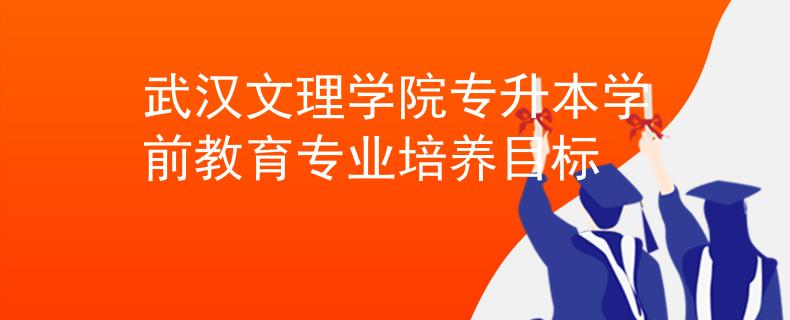 武汉文理学院专升本学前教育专业培养目标
