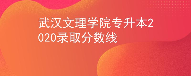 武汉文理学院专升本2020录取分数线