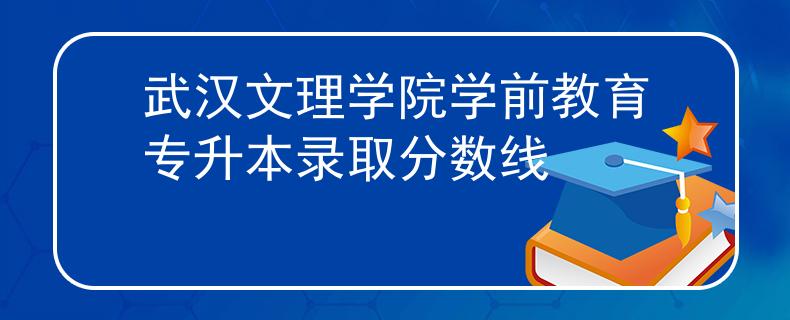 武汉文理学院学前教育专升本录取分数线