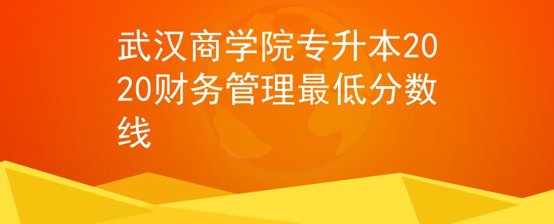 武汉商学院专升本2020财务管理最低分数线