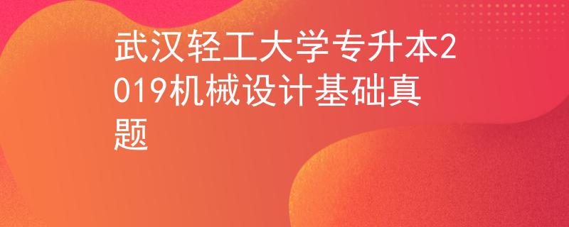 武汉轻工大学专升本2019机械设计基础真题