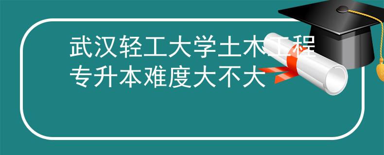 武汉轻工大学土木工程专升本难度大不大