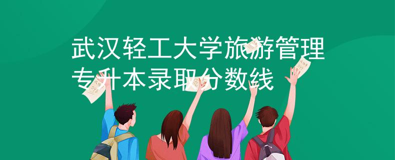 武汉轻工大学旅游管理专升本录取分数线