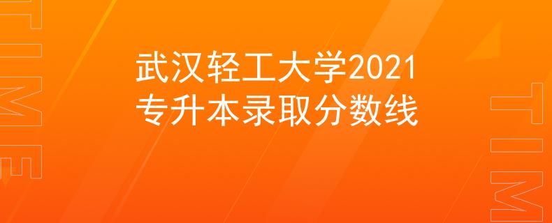 武汉轻工大学2021专升本录取分数线