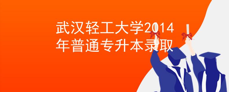 武汉轻工大学2014年普通专升本录取