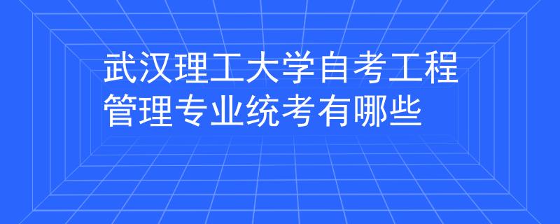 武汉理工大学自考工程管理专业统考有哪些