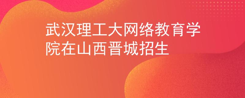 武汉理工大网络教育学院在山西晋城招生