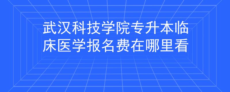 武汉科技学院专升本临床医学报名费在哪里看