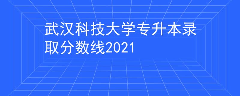 武汉科技大学专升本录取分数线2021