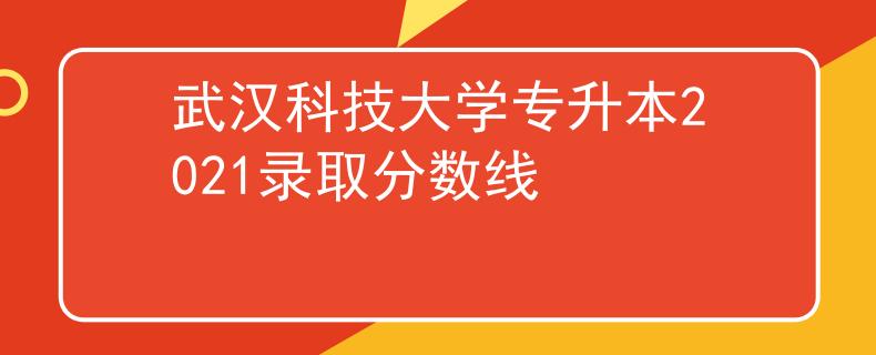 武汉科技大学专升本2021录取分数线