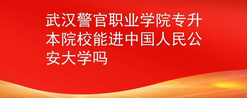 武汉警官职业学院专升本院校能进中国人民公安大学吗