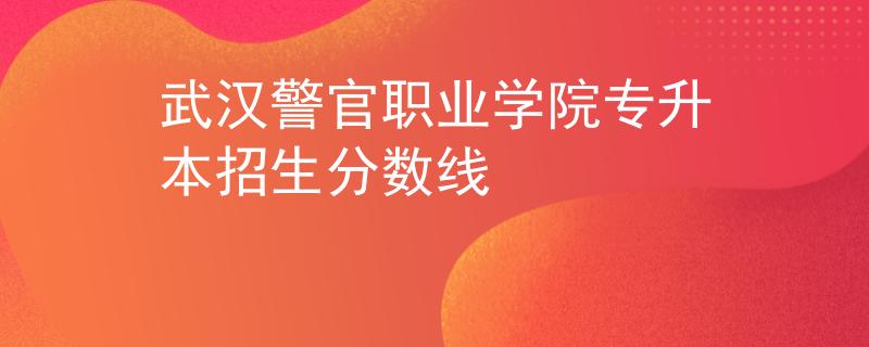 武汉警官职业学院专升本招生分数线