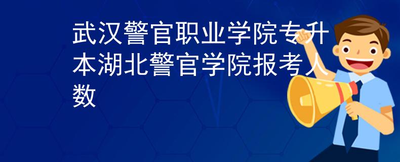 武汉警官职业学院专升本湖北警官学院报考人数
