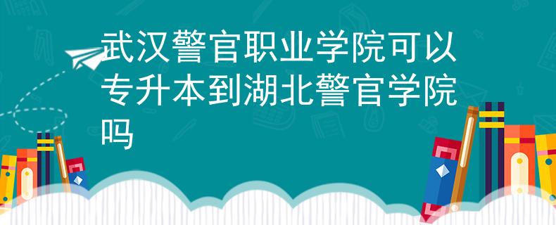 武汉警官职业学院可以专升本到湖北警官学院吗