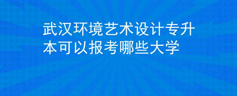 武汉环境艺术设计专升本可以报考哪些大学