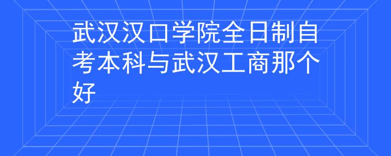 武汉汉口学院全日制自考本科与武汉工商那个好