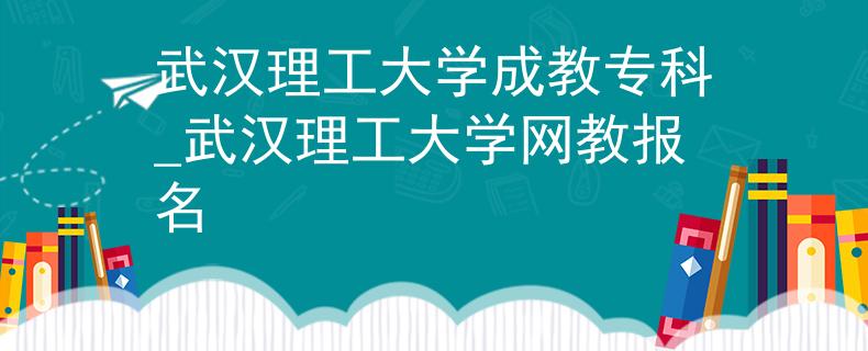 武汉理工大学成教专科_武汉理工大学网教报名