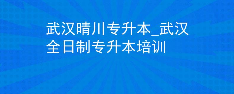 武汉晴川专升本_武汉全日制专升本培训
