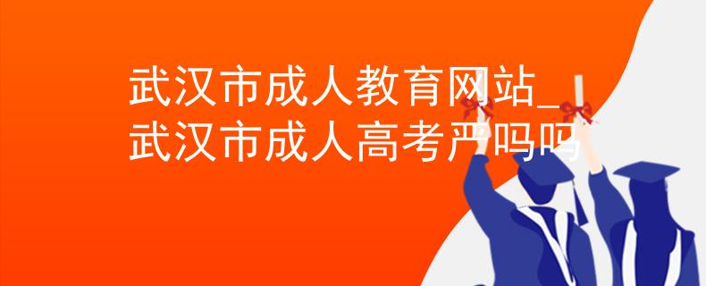 武汉市成人教育网站_武汉市成人高考严吗吗