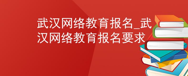 武汉网络教育报名_武汉网络教育报名要求