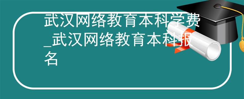武汉网络教育本科学费_武汉网络教育本科报名