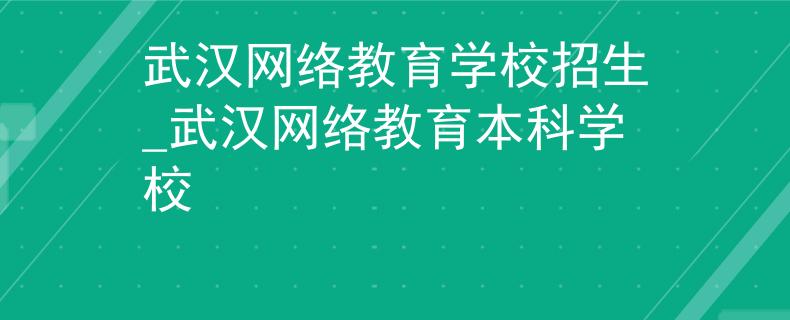 武汉网络教育学校招生_武汉网络教育本科学校