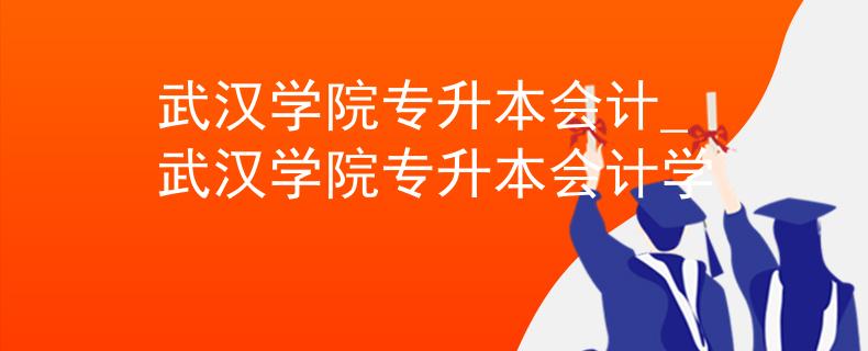 武汉学院专升本会计_武汉学院专升本会计学
