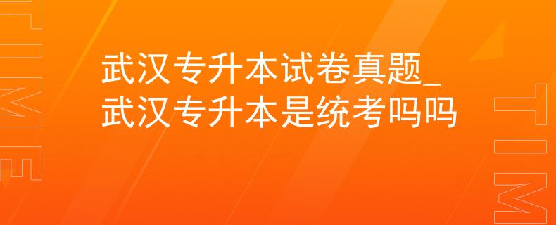 武汉专升本试卷真题_武汉专升本是统考吗吗