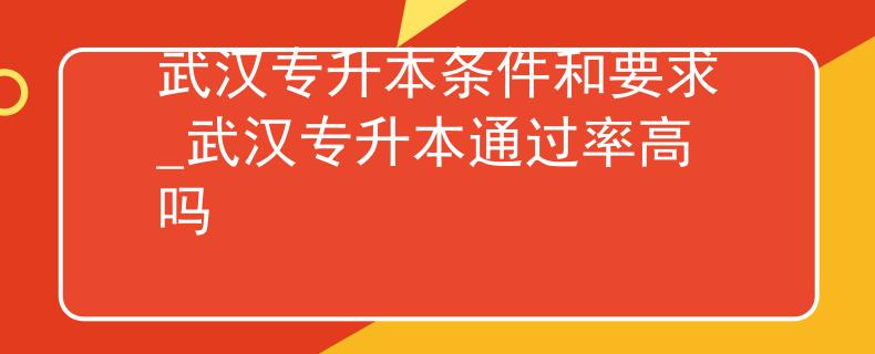 武汉专升本条件和要求_武汉专升本通过率高吗