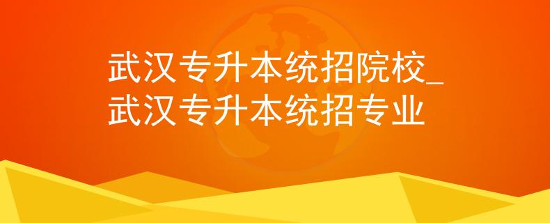 武汉专升本统招院校_武汉专升本统招专业