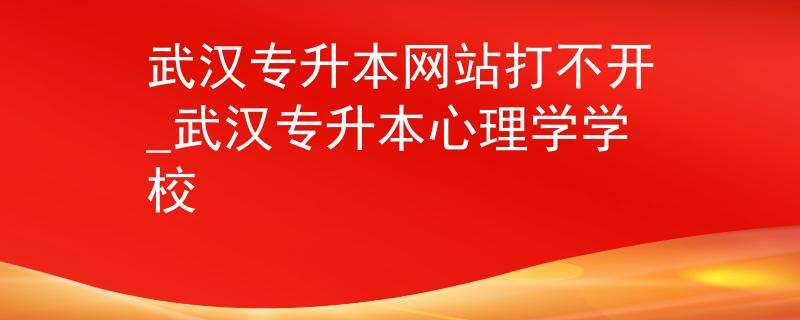 武汉专升本网站打不开_武汉专升本心理学学校