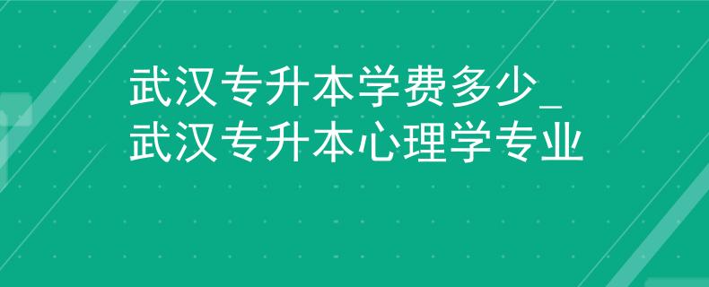 武汉专升本学费多少_武汉专升本心理学专业