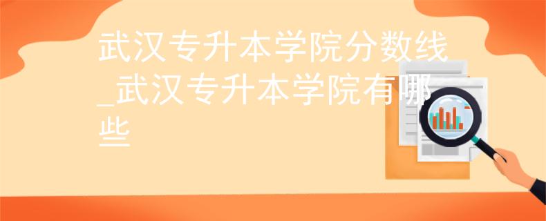 武汉专升本学院分数线_武汉专升本学院有哪些